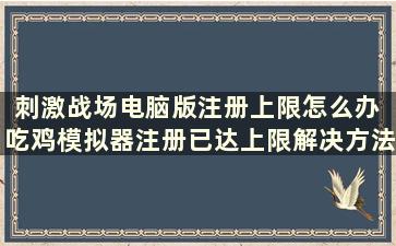 刺激战场电脑版注册上限怎么办 吃鸡模拟器注册已达上限解决方法